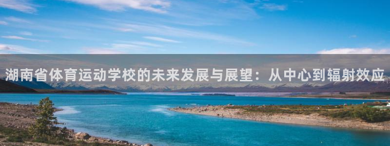 vsport体育在线官网：湖南省体育运动学校的未来发展与展望：从中心到辐射效应